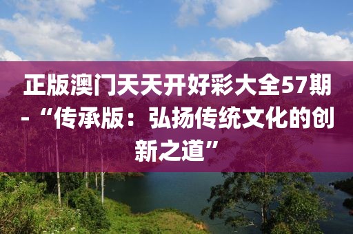 正版澳門天天開好彩大全57期-“傳承版：弘揚(yáng)傳統(tǒng)文化的創(chuàng)新之道”