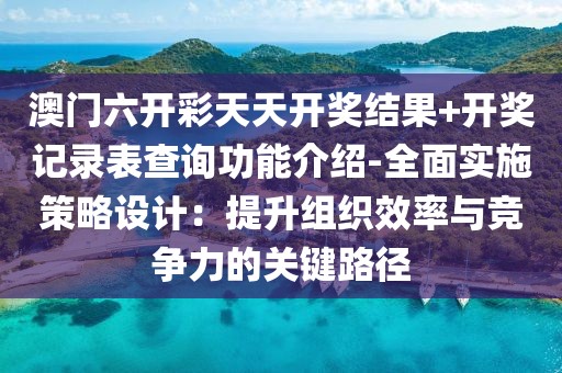 澳門六開彩天天開獎(jiǎng)結(jié)果+開獎(jiǎng)記錄表查詢功能介紹-全面實(shí)施策略設(shè)計(jì)：提升組織效率與競(jìng)爭力的關(guān)鍵路徑