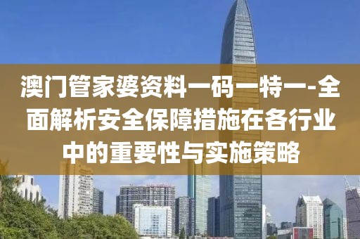 澳門管家婆資料一碼一特一-全面解析安全保障措施在各行業(yè)中的重要性與實施策略