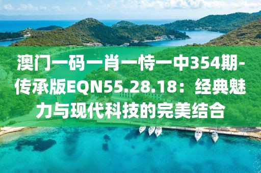 澳門一碼一肖一恃一中354期-傳承版EQN55.28.18：經(jīng)典魅力與現(xiàn)代科技的完美結(jié)合