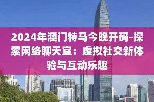 2024年澳門特馬今晚開碼-探索網(wǎng)絡(luò)聊天室：虛擬社交新體驗(yàn)與互動(dòng)樂趣
