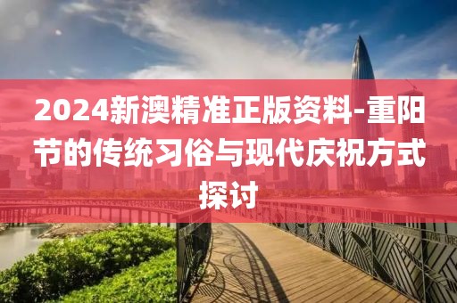 2024新澳精準(zhǔn)正版資料-重陽節(jié)的傳統(tǒng)習(xí)俗與現(xiàn)代慶祝方式探討