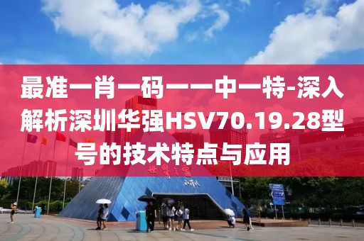 最準一肖一碼一一中一特-深入解析深圳華強HSV70.19.28型號的技術(shù)特點與應用