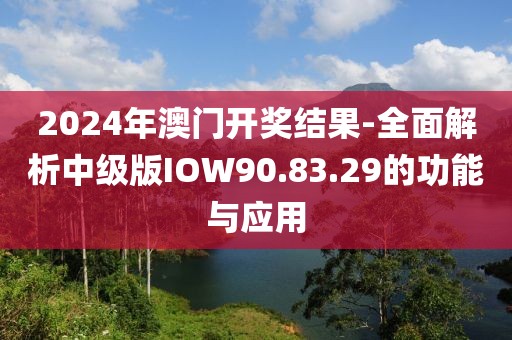 2024年澳門開獎結(jié)果-全面解析中級版IOW90.83.29的功能與應(yīng)用