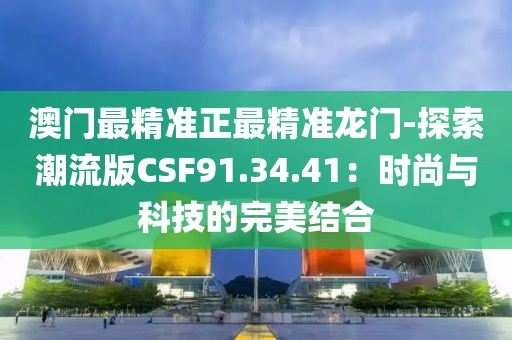 澳門最精準正最精準龍門-探索潮流版CSF91.34.41：時尚與科技的完美結(jié)合