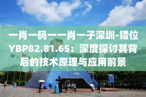 一肖一碼一一肖一子深圳-錯位YBP82.81.65：深度探討其背后的技術(shù)原理與應(yīng)用前景
