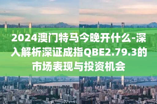 2024澳門特馬今晚開什么-深入解析深證成指QBE2.79.3的市場(chǎng)表現(xiàn)與投資機(jī)會(huì)