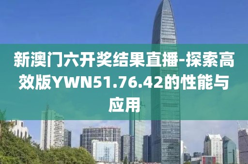 新澳門六開獎結果直播-探索高效版YWN51.76.42的性能與應用
