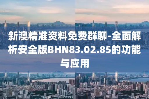 新澳精準(zhǔn)資料免費群聊-全面解析安全版BHN83.02.85的功能與應(yīng)用