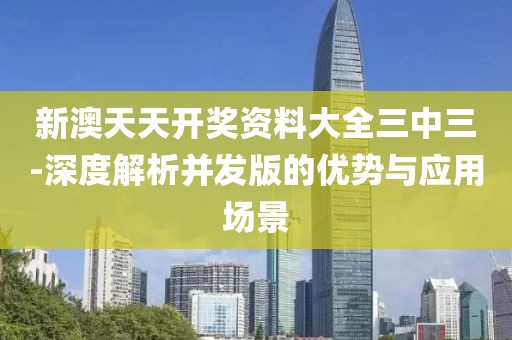 新澳天天開獎(jiǎng)資料大全三中三-深度解析并發(fā)版的優(yōu)勢(shì)與應(yīng)用場(chǎng)景