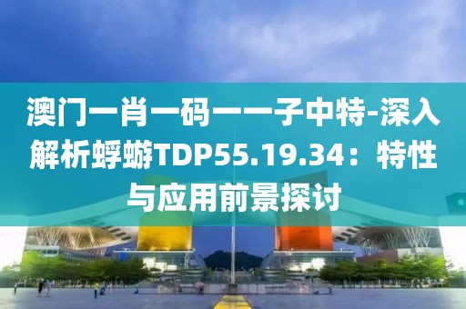 澳門一肖一碼一一子中特-深入解析蜉蝣TDP55.19.34:特性與應用前景探討