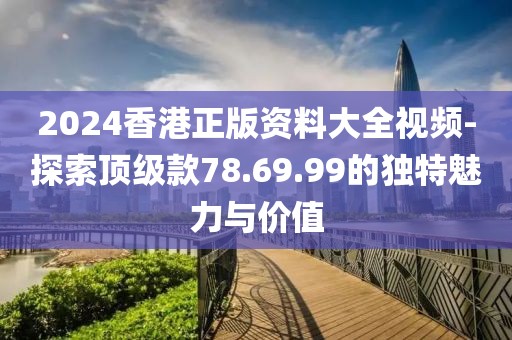 2024香港正版資料大全視頻-探索頂級款78.69.99的獨特魅力與價值