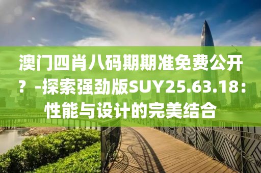 澳門四肖八碼期期準免費公開？-探索強勁版SUY25.63.18：性能與設計的完美結(jié)合
