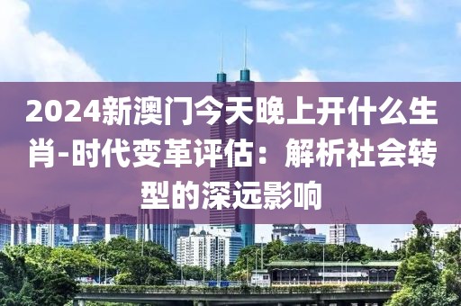 2024新澳門今天晚上開什么生肖-時代變革評估：解析社會轉(zhuǎn)型的深遠影響