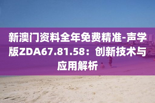 新澳門資料全年免費(fèi)精準(zhǔn)-聲學(xué)版ZDA67.81.58：創(chuàng)新技術(shù)與應(yīng)用解析