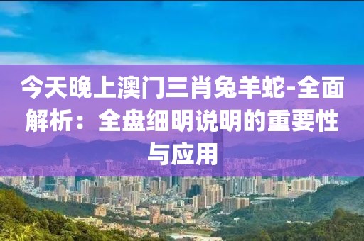 今天晚上澳門三肖兔羊蛇-全面解析：全盤細(xì)明說明的重要性與應(yīng)用