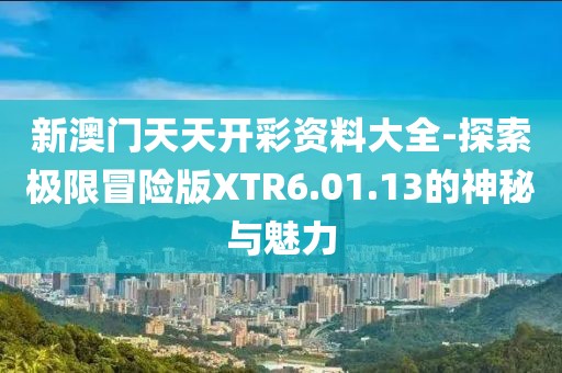 新澳門天天開彩資料大全-探索極限冒險版XTR6.01.13的神秘與魅力