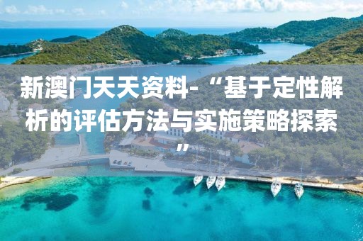 新澳門天天資料-“基于定性解析的評估方法與實施策略探索”