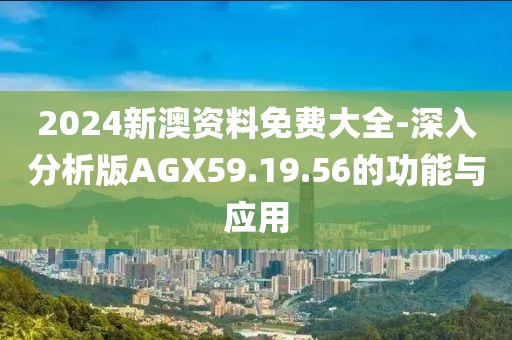 2024新澳資料免費大全-深入分析版AGX59.19.56的功能與應用