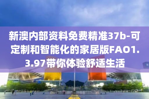 新澳內(nèi)部資料免費精準37b-可定制和智能化的家居版FAO1.3.97帶你體驗舒適生活