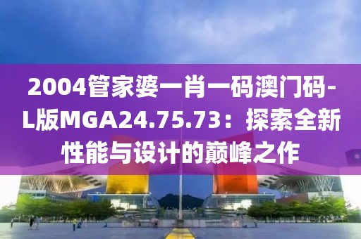 2004管家婆一肖一碼澳門碼-L版MGA24.75.73：探索全新性能與設計的巔峰之作