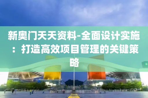 新奧門天天資料-全面設計實施：打造高效項目管理的關鍵策略