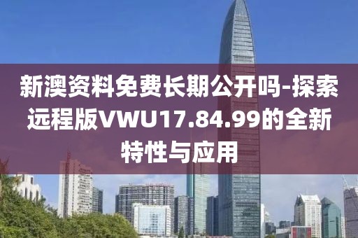 新澳資料免費長期公開嗎-探索遠程版VWU17.84.99的全新特性與應用
