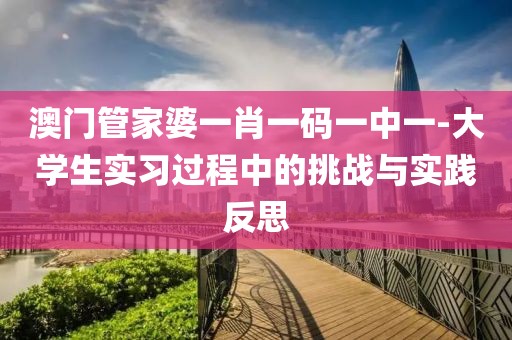 澳門管家婆一肖一碼一中一-大學(xué)生實(shí)習(xí)過(guò)程中的挑戰(zhàn)與實(shí)踐反思