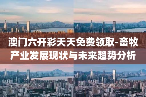 澳門六開彩天天免費領取-畜牧產業(yè)發(fā)展現(xiàn)狀與未來趨勢分析