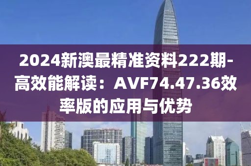 2024新澳最精準(zhǔn)資料222期-高效能解讀：AVF74.47.36效率版的應(yīng)用與優(yōu)勢