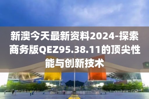 新澳今天最新資料2024-探索商務(wù)版QEZ95.38.11的頂尖性能與創(chuàng)新技術(shù)