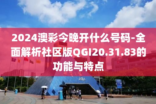 2024澳彩今晚開什么號碼-全面解析社區(qū)版QGI20.31.83的功能與特點