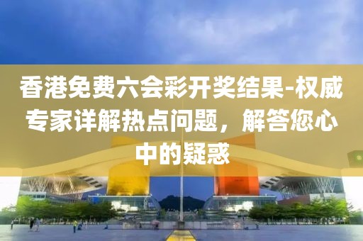 香港免費(fèi)六會彩開獎結(jié)果-權(quán)威專家詳解熱點(diǎn)問題，解答您心中的疑惑