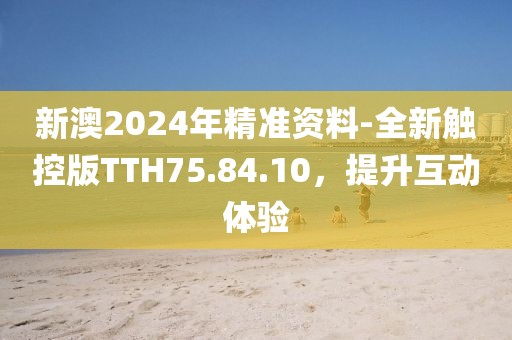 新澳2024年精準(zhǔn)資料-全新觸控版TTH75.84.10，提升互動(dòng)體驗(yàn)