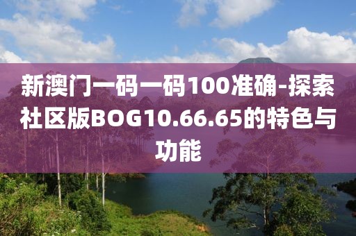 新澳門(mén)一碼一碼100準(zhǔn)確-探索社區(qū)版BOG10.66.65的特色與功能