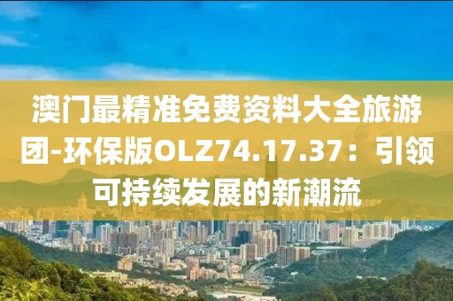 澳門最精準(zhǔn)免費資料大全旅游團(tuán)-環(huán)保版OLZ74.17.37：引領(lǐng)可持續(xù)發(fā)展的新潮流