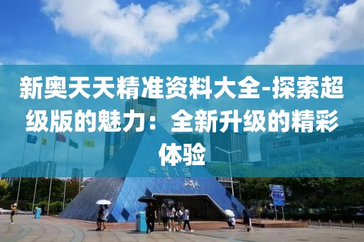 新奧天天精準(zhǔn)資料大全-探索超級(jí)版的魅力：全新升級(jí)的精彩體驗(yàn)