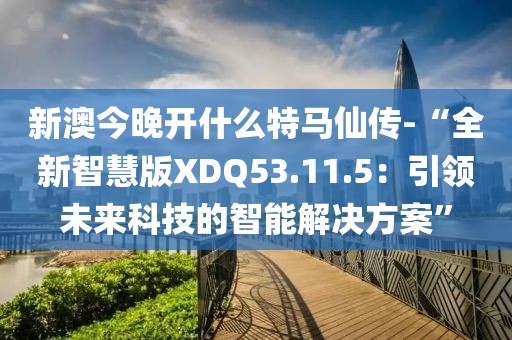 新澳今晚開什么特馬仙傳-“全新智慧版XDQ53.11.5：引領(lǐng)未來科技的智能解決方案”