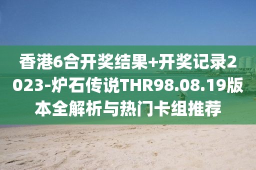 香港6合開(kāi)獎(jiǎng)結(jié)果+開(kāi)獎(jiǎng)記錄2023-爐石傳說(shuō)THR98.08.19版本全解析與熱門(mén)卡組推薦