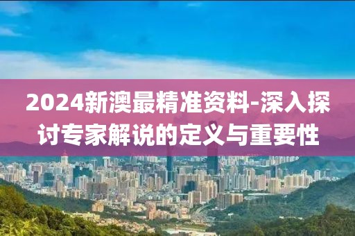 2024新澳最精準(zhǔn)資料-深入探討專家解說的定義與重要性