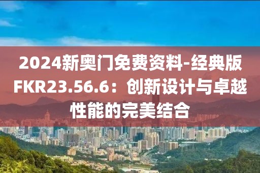 2024新奧門免費資料-經典版FKR23.56.6:創(chuàng)新設計與卓越性能的完美結合
