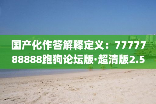 國(guó)產(chǎn)化作答解釋定義：7777788888跑狗論壇版·超清版2.5