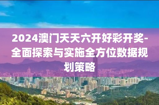 2024澳門天天六開好彩開獎-全面探索與實(shí)施全方位數(shù)據(jù)規(guī)劃策略