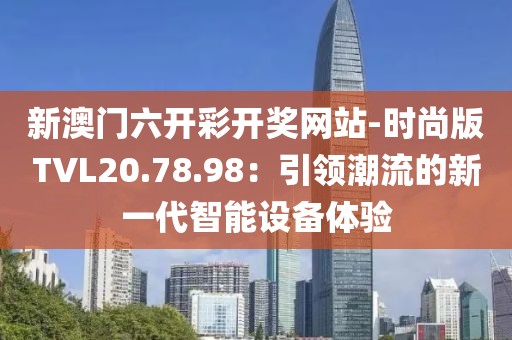 新澳門六開彩開獎(jiǎng)網(wǎng)站-時(shí)尚版TVL20.78.98：引領(lǐng)潮流的新一代智能設(shè)備體驗(yàn)