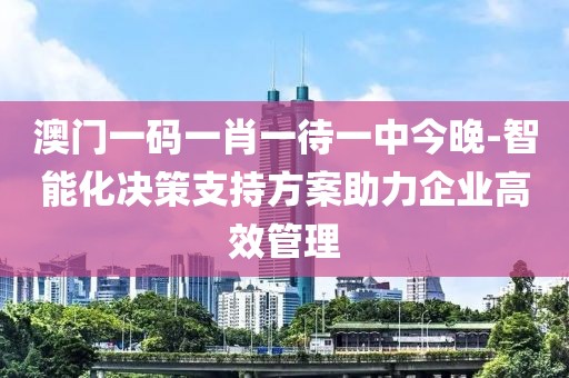 澳門(mén)一碼一肖一待一中今晚-智能化決策支持方案助力企業(yè)高效管理