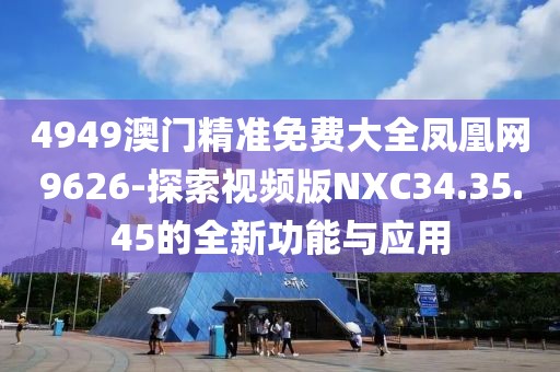 4949澳門精準(zhǔn)免費(fèi)大全鳳凰網(wǎng)9626-探索視頻版NXC34.35.45的全新功能與應(yīng)用