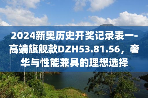 2024新奧歷史開獎記錄表一-高端旗艦款DZH53.81.56，奢華與性能兼具的理想選擇