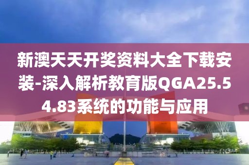 新澳天天開獎資料大全下載安裝-深入解析教育版QGA25.54.83系統(tǒng)的功能與應(yīng)用