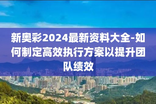 新奧彩2024最新資料大全-如何制定高效執(zhí)行方案以提升團(tuán)隊(duì)績(jī)效