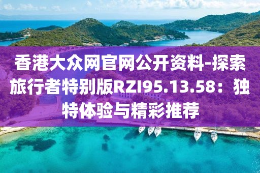 香港大眾網(wǎng)官網(wǎng)公開(kāi)資料-探索旅行者特別版RZI95.13.58：獨(dú)特體驗(yàn)與精彩推薦